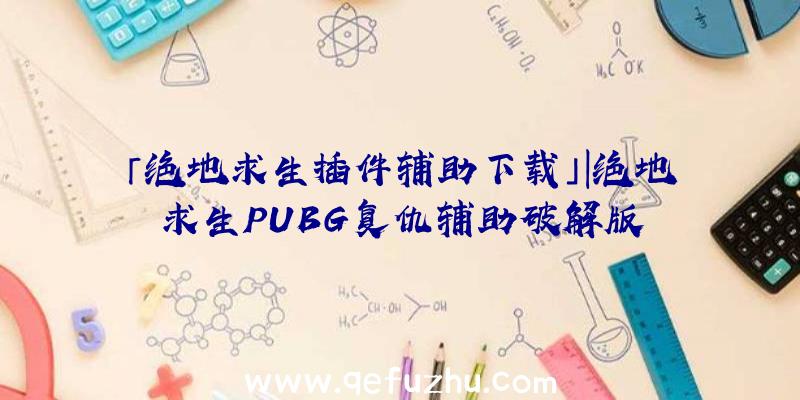 「绝地求生插件辅助下载」|绝地求生PUBG复仇辅助破解版